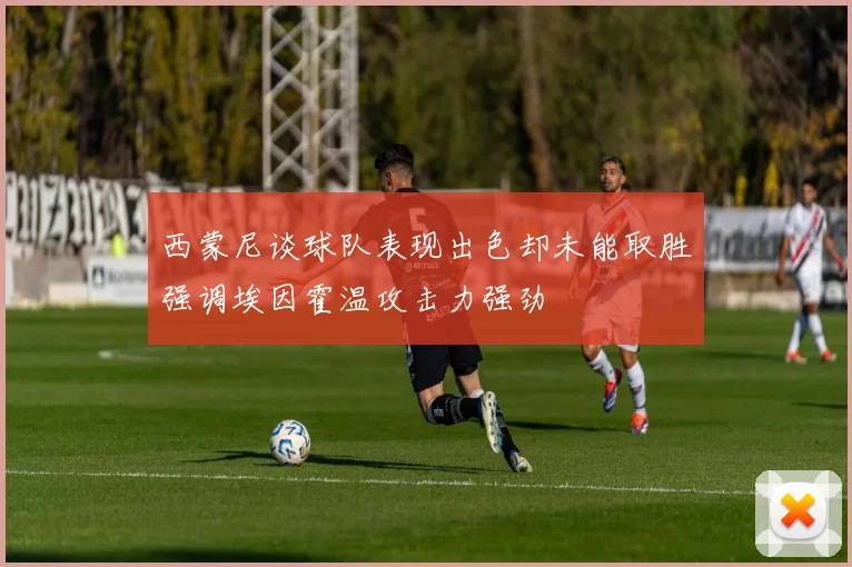 西蒙尼谈球队表现出色却未能取胜强调埃因霍温攻击力强劲