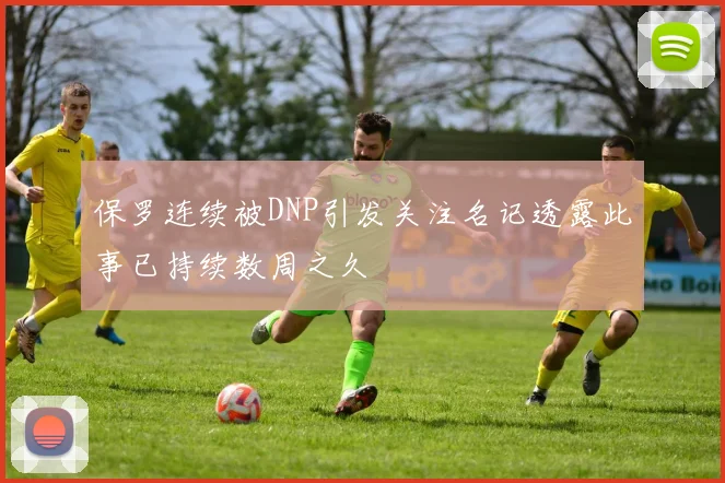 保罗连续被DNP引发关注名记透露此事已持续数周之久