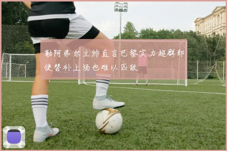 勒阿弗尔主帅直言巴黎实力超群即使替补上场也难以匹敌
