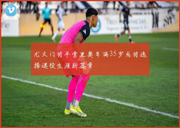 尤文门将平索里奥年满35岁或将选择退役生涯新篇章