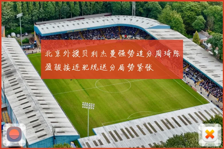 北京外援贝利杰曼强势追分周琦陈盈骏接连犯规送分局势紧张