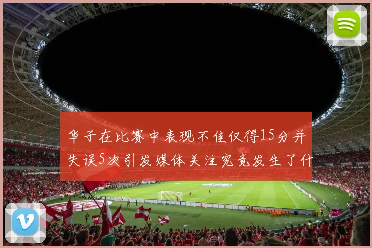 华子在比赛中表现不佳仅得15分并失误5次引发媒体关注究竟发生了什么心事