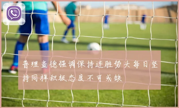 普理查德强调保持连胜势头每日坚持同样积极态度不可或缺