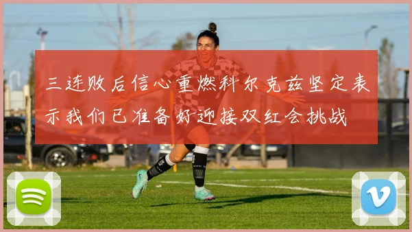 三连败后信心重燃科尔克兹坚定表示我们已准备好迎接双红会挑战