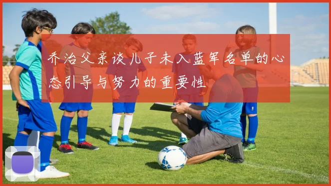 乔治父亲谈儿子未入蓝军名单的心态引导与努力的重要性