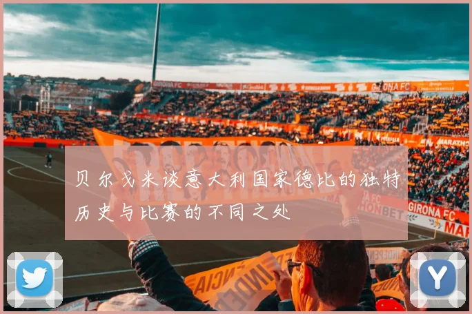 贝尔戈米谈意大利国家德比的独特历史与比赛的不同之处