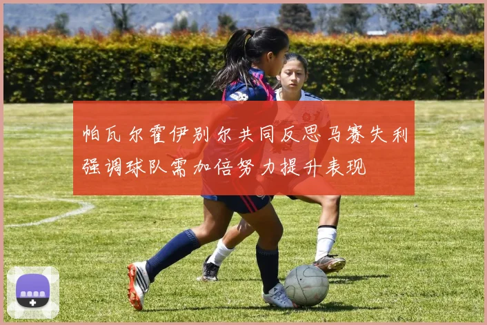 帕瓦尔霍伊别尔共同反思马赛失利强调球队需加倍努力提升表现