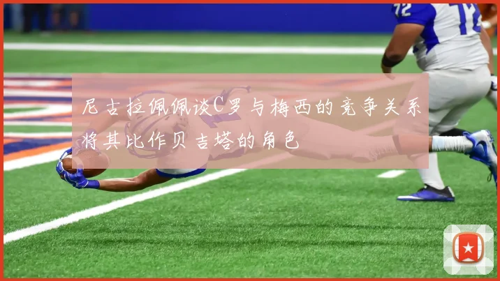 尼古拉佩佩谈C罗与梅西的竞争关系将其比作贝吉塔的角色