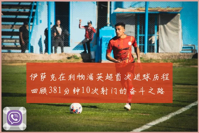 伊萨克在利物浦英超首次进球历程回顾381分钟10次射门的奋斗之路