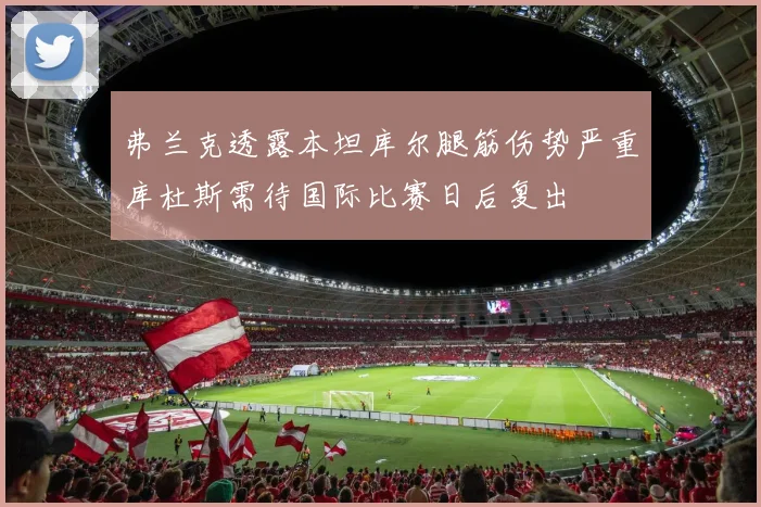 弗兰克透露本坦库尔腿筋伤势严重库杜斯需待国际比赛日后复出