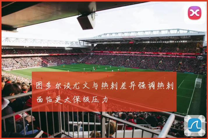 图多尔谈尤文与热刺差异强调热刺面临更大保级压力