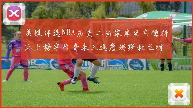 美媒评选NBA历史二当家库里韦德科比上榜字母哥未入选詹姆斯杜兰特共创辉煌