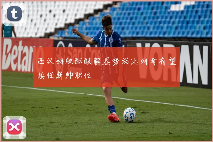 西汉姆联酝酿解雇努诺比利奇有望接任新帅职位