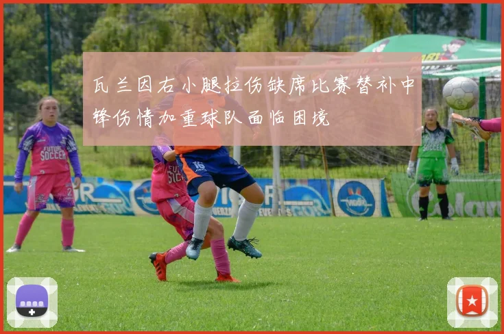瓦兰因右小腿拉伤缺席比赛替补中锋伤情加重球队面临困境