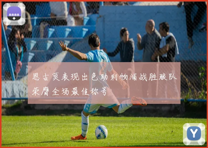恩古莫表现出色助利物浦战胜狼队荣膺全场最佳称号
