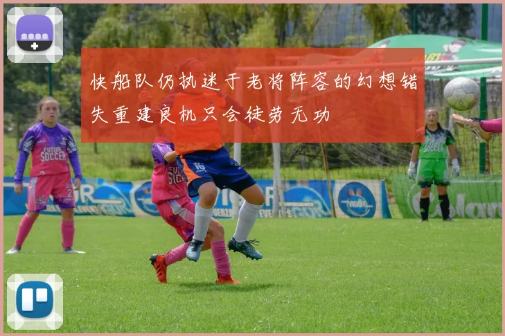 快船队仍执迷于老将阵容的幻想错失重建良机只会徒劳无功