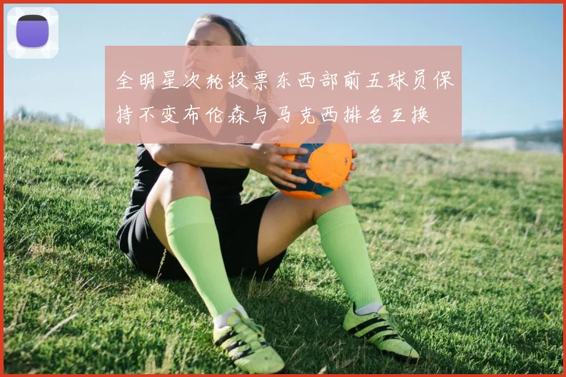 全明星次轮投票东西部前五球员保持不变布伦森与马克西排名互换