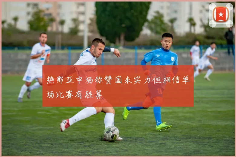 热那亚中场称赞国米实力但相信单场比赛有胜算