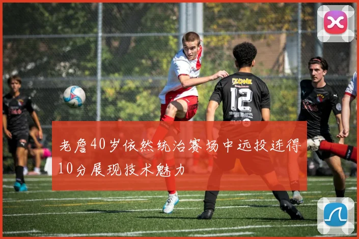 老詹40岁依然统治赛场中远投连得10分展现技术魅力