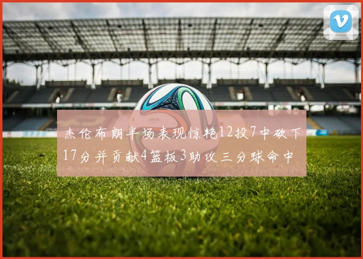 杰伦布朗半场表现惊艳12投7中砍下17分并贡献4篮板3助攻三分球命中率高达75