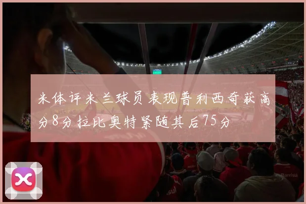 米体评米兰球员表现普利西奇获高分8分拉比奥特紧随其后75分