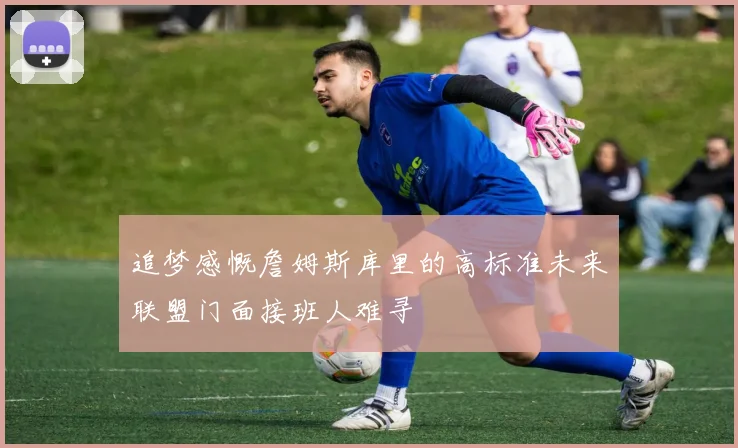 追梦感慨詹姆斯库里的高标准未来联盟门面接班人难寻