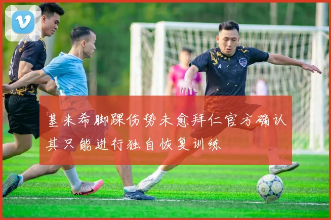 基米希脚踝伤势未愈拜仁官方确认其只能进行独自恢复训练