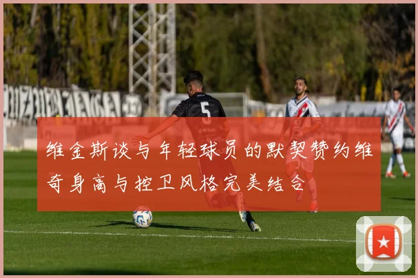 维金斯谈与年轻球员的默契赞约维奇身高与控卫风格完美结合