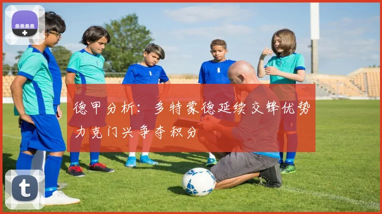 德甲分析：多特蒙德延续交锋优势力克门兴争夺积分