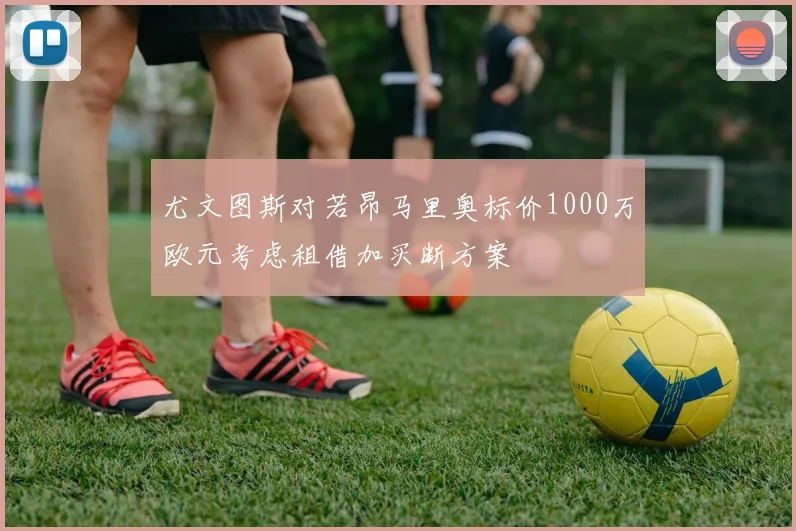 尤文图斯对若昂马里奥标价1000万欧元考虑租借加买断方案