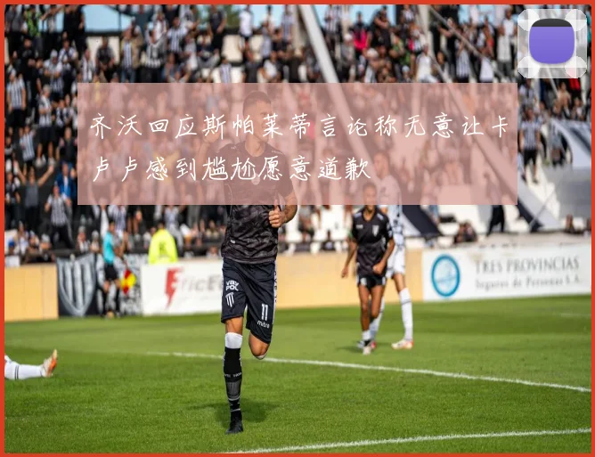 齐沃回应斯帕莱蒂言论称无意让卡卢卢感到尴尬愿意道歉