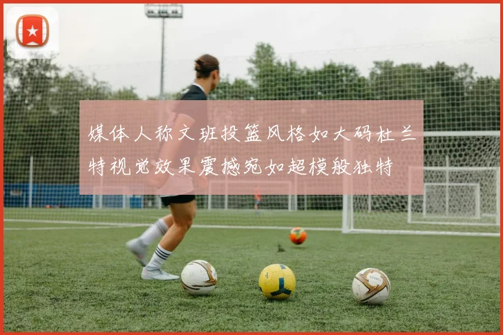 媒体人称文班投篮风格如大码杜兰特视觉效果震撼宛如超模般独特