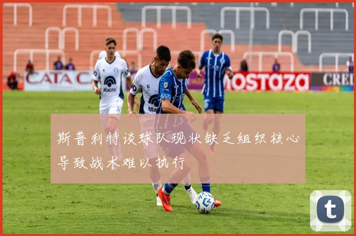斯普利特谈球队现状缺乏组织核心导致战术难以执行