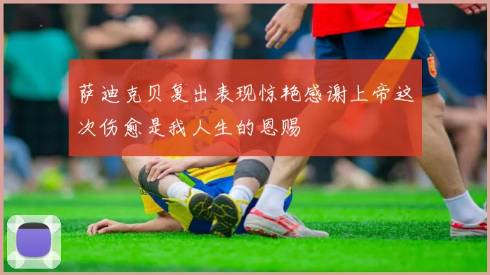萨迪克贝复出表现惊艳感谢上帝这次伤愈是我人生的恩赐