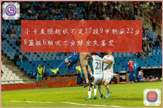 小卡表现起伏不定17投9中斩获22分8篮板6助攻三分球全失落空