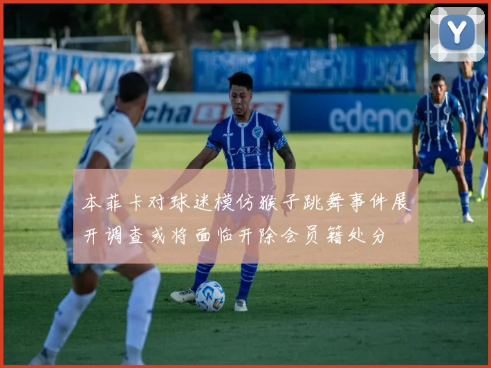 本菲卡对球迷模仿猴子跳舞事件展开调查或将面临开除会员籍处分