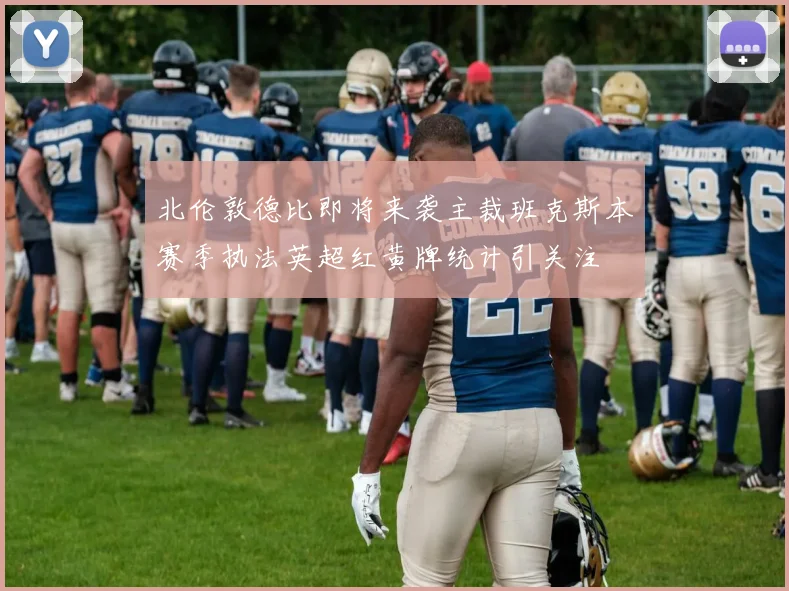 北伦敦德比即将来袭主裁班克斯本赛季执法英超红黄牌统计引关注