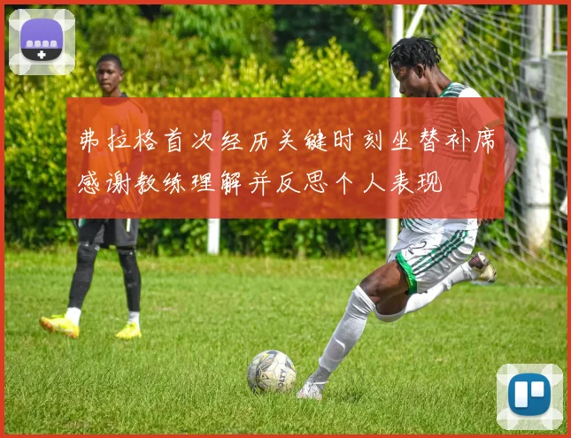 弗拉格首次经历关键时刻坐替补席感谢教练理解并反思个人表现