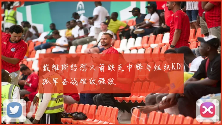 戴维斯怒怼火箭缺乏中锋与组织KD孤军奋战难敌强敌