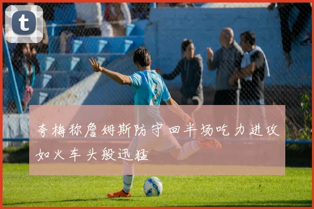 夸梅称詹姆斯防守回半场吃力进攻如火车头般迅猛