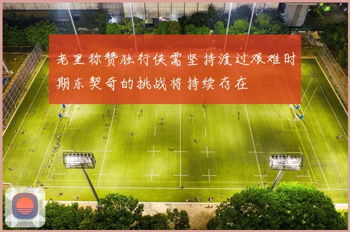 老里称赞独行侠需坚持渡过艰难时期东契奇的挑战将持续存在