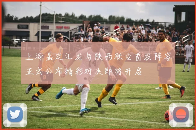 上海嘉定汇龙与陕西联合首发阵容正式公布精彩对决即将开启