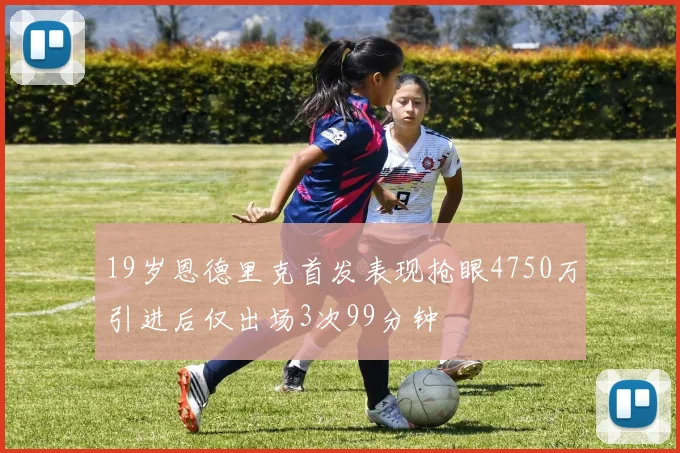 19岁恩德里克首发表现抢眼4750万引进后仅出场3次99分钟