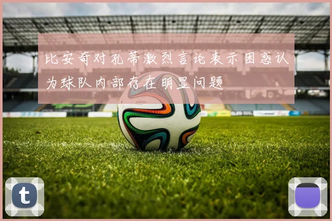 比安奇对孔蒂激烈言论表示困惑认为球队内部存在明显问题