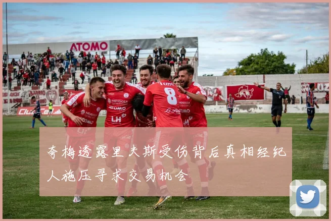 夸梅透露里夫斯受伤背后真相经纪人施压寻求交易机会