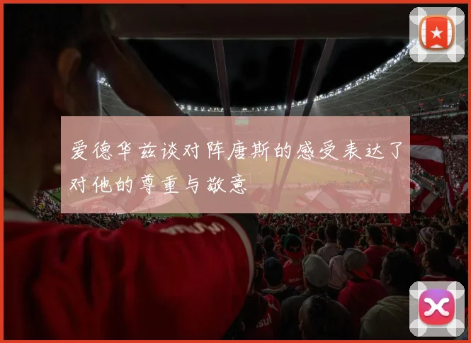 爱德华兹谈对阵唐斯的感受表达了对他的尊重与敬意