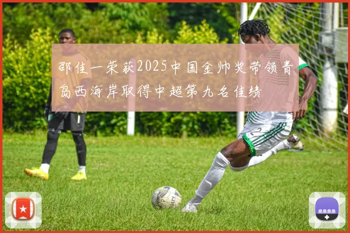 邵佳一荣获2025中国金帅奖带领青岛西海岸取得中超第九名佳绩