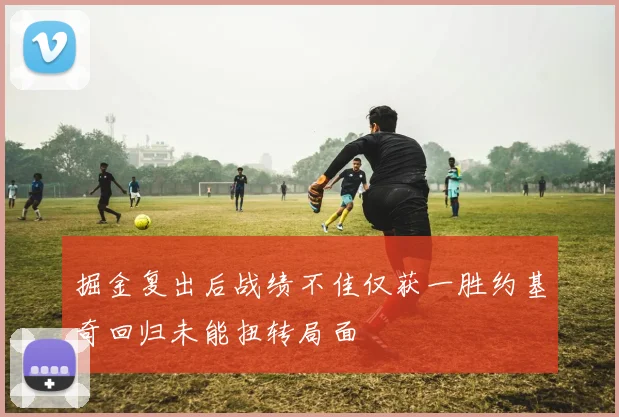 掘金复出后战绩不佳仅获一胜约基奇回归未能扭转局面