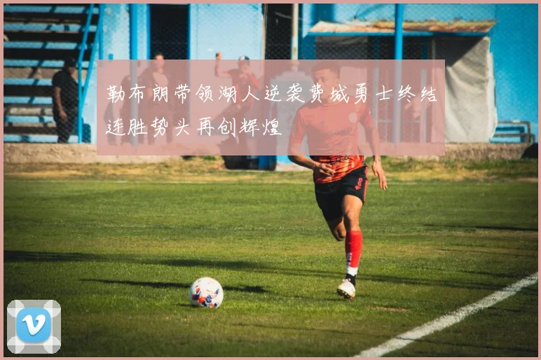 勒布朗带领湖人逆袭费城勇士终结连胜势头再创辉煌