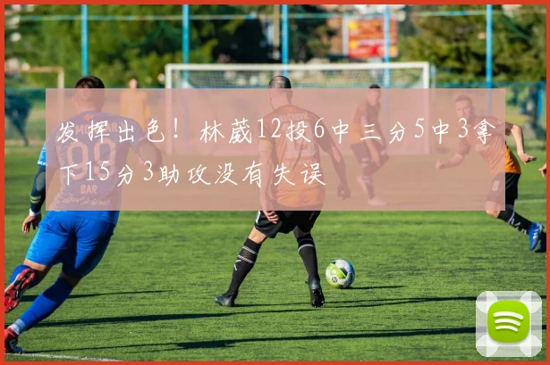 发挥出色！林葳12投6中三分5中3拿下15分3助攻没有失误